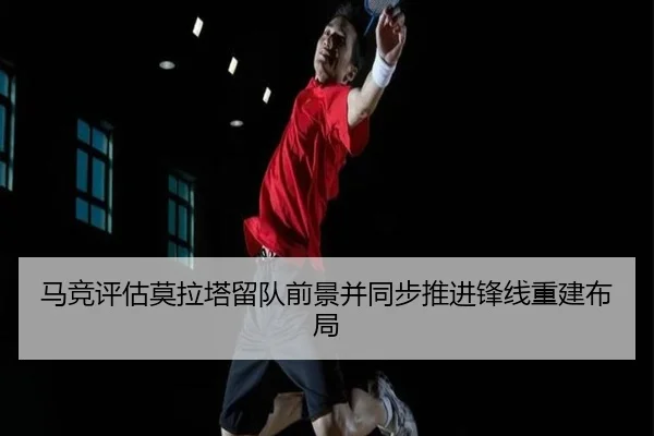 马竞评估莫拉塔留队前景并同步推进锋线重建布局