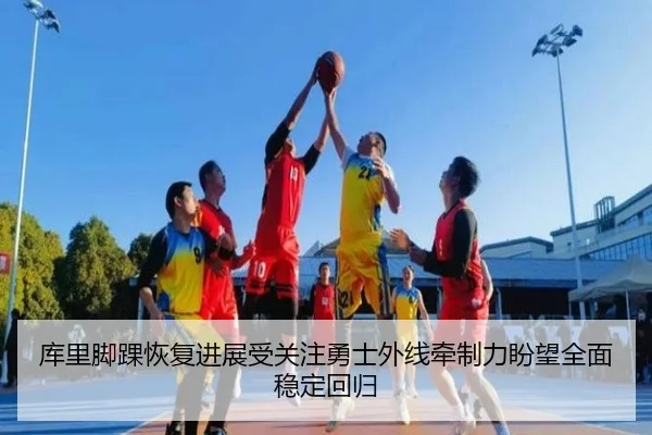 库里脚踝恢复进展受关注勇士外线牵制力盼望全面稳定回归