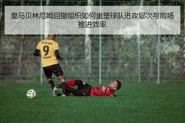 皇马贝林厄姆回撤组织如何重塑球队进攻层次与前场推进效率