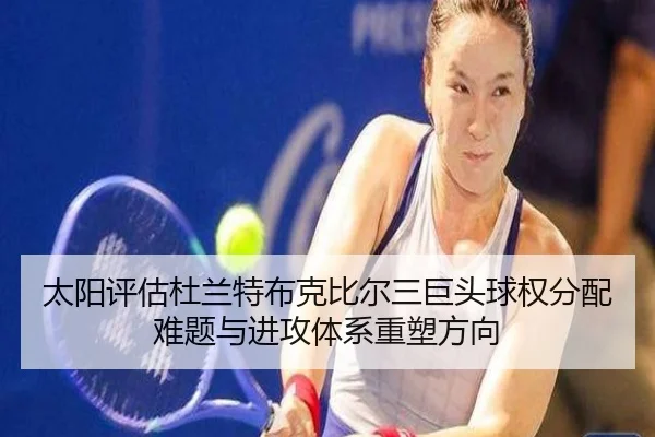 太阳评估杜兰特布克比尔三巨头球权分配难题与进攻体系重塑方向