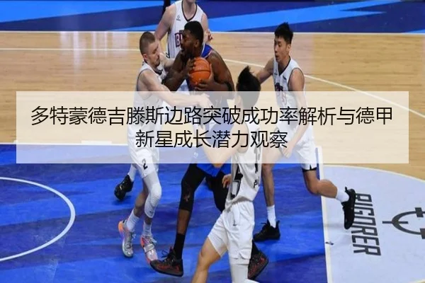 多特蒙德吉滕斯边路突破成功率解析与德甲新星成长潜力观察