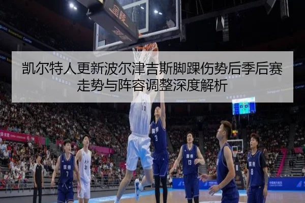 凯尔特人更新波尔津吉斯脚踝伤势后季后赛走势与阵容调整深度解析