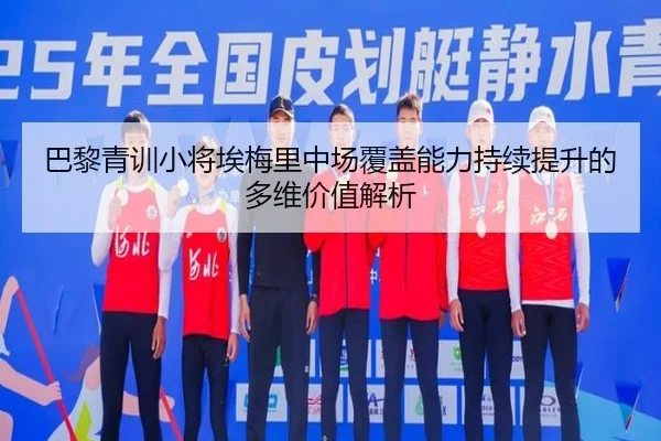 巴黎青训小将埃梅里中场覆盖能力持续提升的多维价值解析