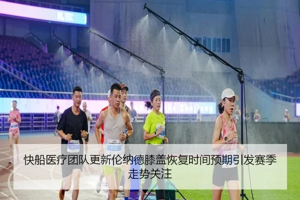 快船医疗团队更新伦纳德膝盖恢复时间预期引发赛季走势关注