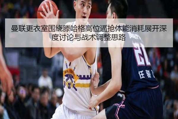 曼联更衣室围绕滕哈格高位逼抢体能消耗展开深度讨论与战术调整思路