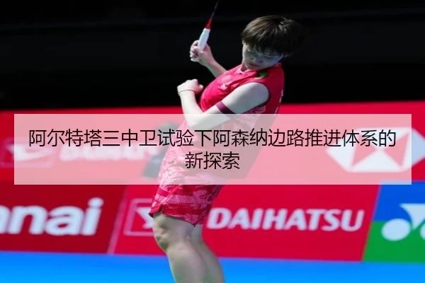 阿尔特塔三中卫试验下阿森纳边路推进体系的新探索