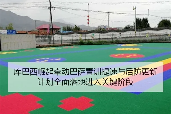 库巴西崛起牵动巴萨青训提速与后防更新计划全面落地进入关键阶段