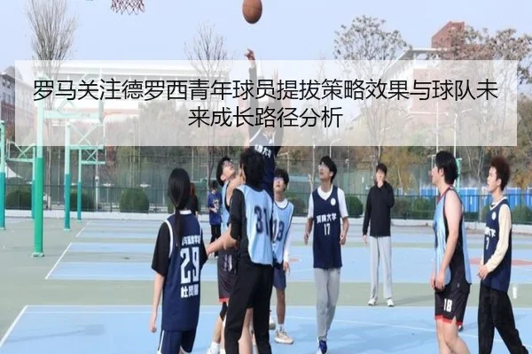 罗马关注德罗西青年球员提拔策略效果与球队未来成长路径分析
