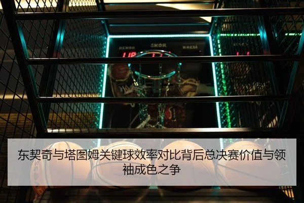 东契奇与塔图姆关键球效率对比背后总决赛价值与领袖成色之争
