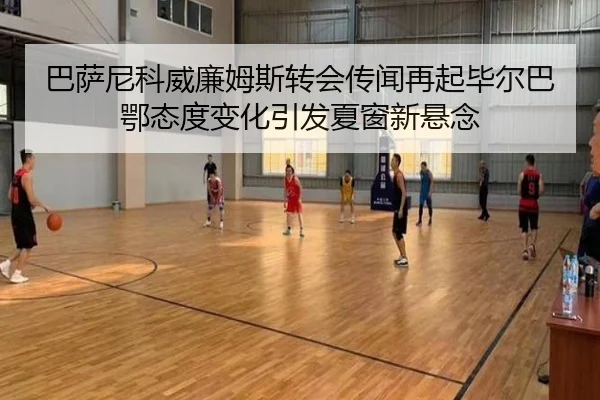 巴萨尼科威廉姆斯转会传闻再起毕尔巴鄂态度变化引发夏窗新悬念