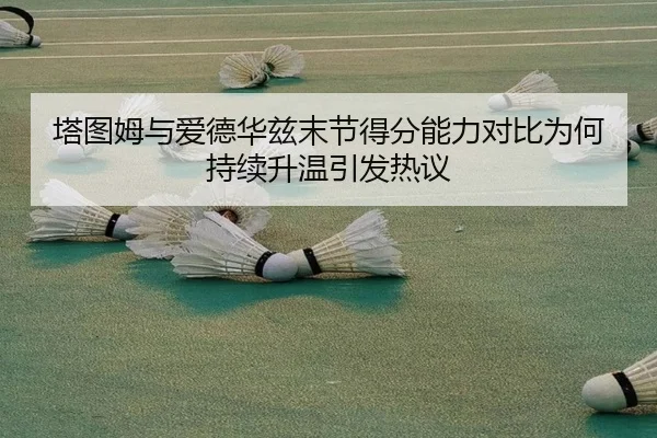 塔图姆与爱德华兹末节得分能力对比为何持续升温引发热议