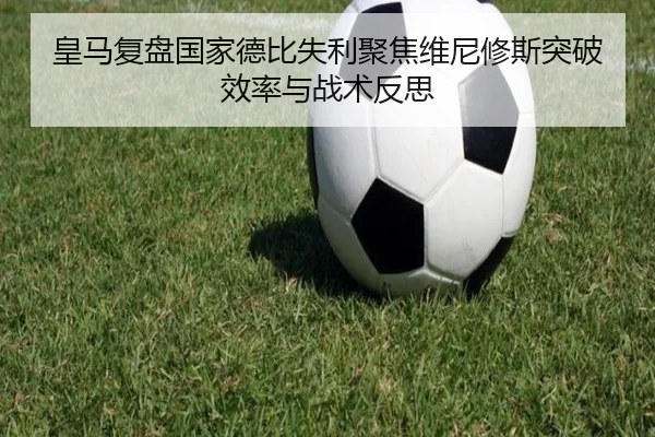 皇马复盘国家德比失利聚焦维尼修斯突破效率与战术反思