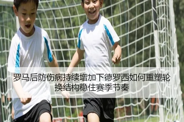 罗马后防伤病持续增加下德罗西如何重塑轮换结构稳住赛季节奏